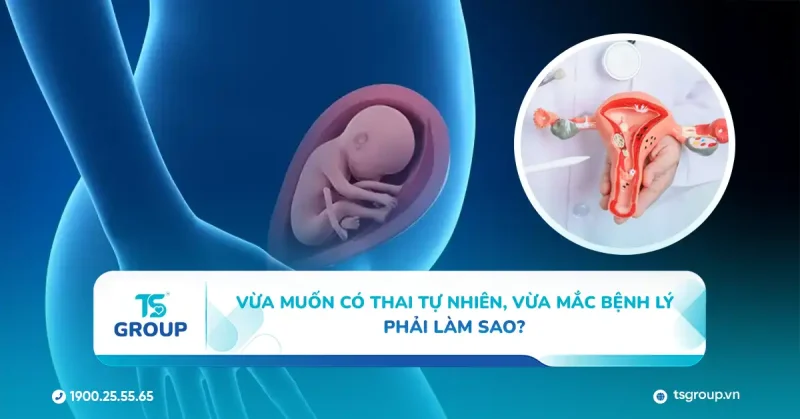 Vừa muốn có thai tự nhiên, vừa mắc bệnh lý – Phải làm sao